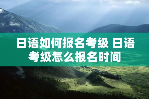 日语如何报名考级 日语考级怎么报名时间