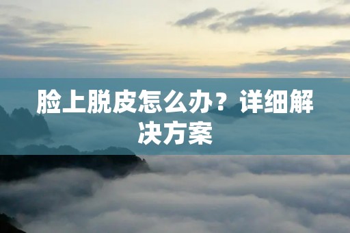 脸上脱皮怎么办？详细解决方案
