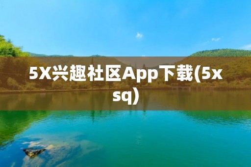 5X兴趣社区App下载(5xsq):发现兴趣、交流分享的最佳平台! 5X兴趣社区App下载(5xsq):发现兴趣、交流分享的最佳平台!