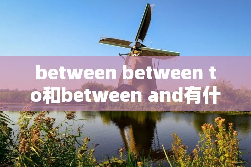 between between to和between and有什么区别 between between to和between and有什么区别