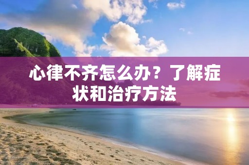心律不齐怎么办？了解症状和治疗方法