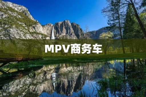 MPV商务车：提升商务出行的高效利器
