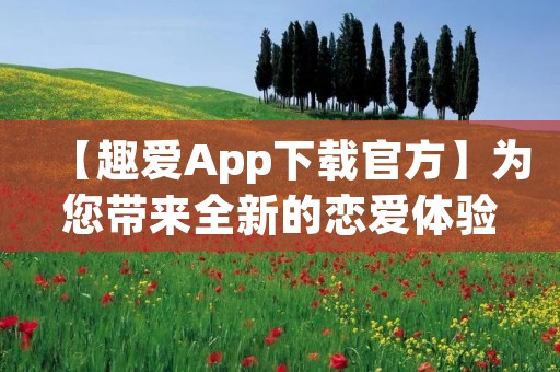 【趣爱App下载官方】为您带来全新的恋爱体验！