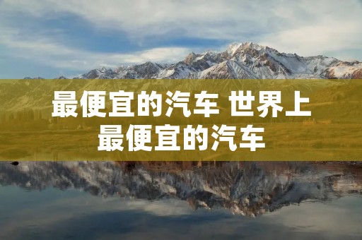 最便宜的汽车 世界上最便宜的汽车 最便宜的汽车 世界上最便宜的汽车