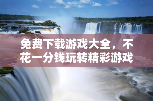 免费下载游戏大全，不花一分钱玩转精彩游戏！