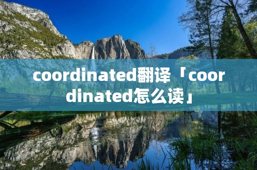 coordinated翻译「coordinated怎么读」 coordinated翻译「coordinated怎么读」
