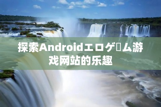 探索Androidエロゲーム游戏网站的乐趣