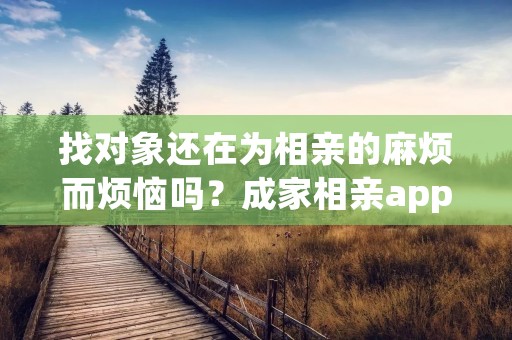 找对象还在为相亲的麻烦而烦恼吗？成家相亲app帮你轻松解决！