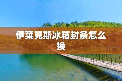 伊莱克斯冰箱封条怎么换 伊莱克斯冰箱封条怎么换