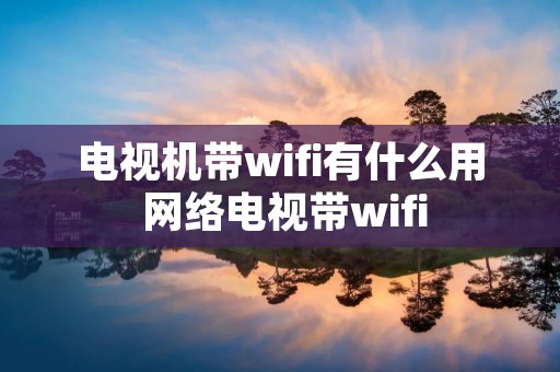 电视机带wifi有什么用 网络电视带wifi