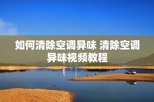 如何清除空调异味 清除空调异味视频教程