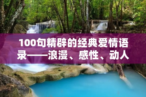 100句精辟的经典爱情语录——浪漫、感性、动人的爱情宣言