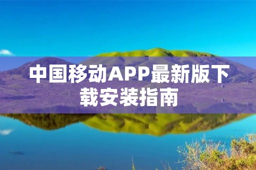 中国移动APP最新版下载安装指南 中国移动APP最新版下载安装指南