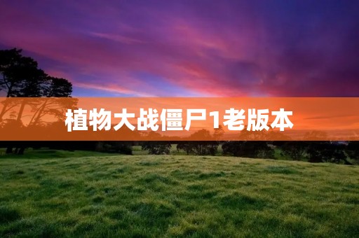 植物大战僵尸1老版本:怀旧游戏回忆