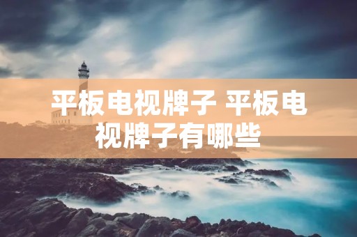 平板电视牌子 平板电视牌子有哪些