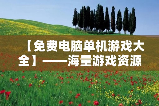 【免费电脑单机游戏大全】——海量游戏资源免费下载,打造最佳游戏体验! 【免费电脑单机游戏大全】——海量游戏资源免费下载,打造最佳游戏体验!