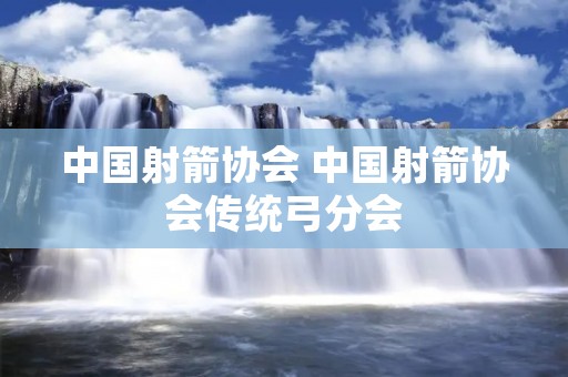 中国射箭协会 中国射箭协会传统弓分会 中国射箭协会 中国射箭协会传统弓分会