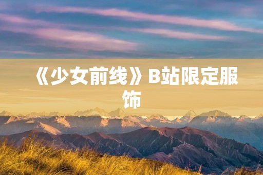 《少女前线》B站限定服饰:穿上它,成为最时尚的指挥官! 《少女前线》B站限定服饰:穿上它,成为最时尚的指挥官!