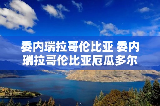 委内瑞拉哥伦比亚 委内瑞拉哥伦比亚厄瓜多尔 委内瑞拉哥伦比亚 委内瑞拉哥伦比亚厄瓜多尔