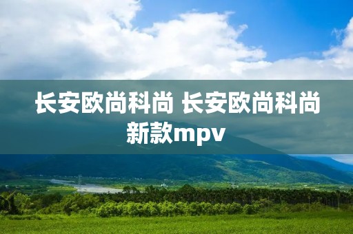 长安欧尚科尚 长安欧尚科尚新款mpv