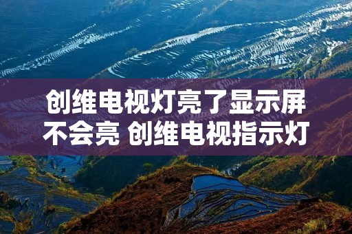 创维电视灯亮了显示屏不会亮 创维电视指示灯亮屏幕不亮 创维电视灯亮了显示屏不会亮 创维电视指示灯亮屏幕不亮