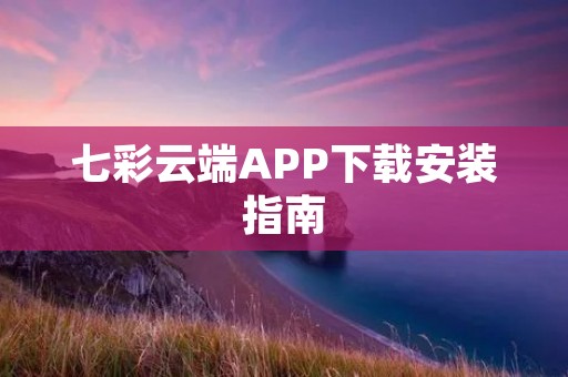 七彩云端APP下载安装指南 七彩云端APP下载安装指南