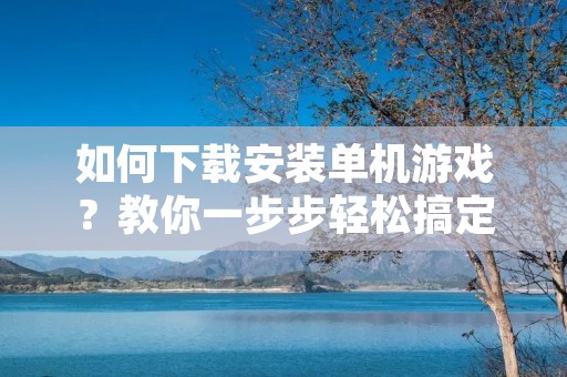 如何下载安装单机游戏？教你一步步轻松搞定！