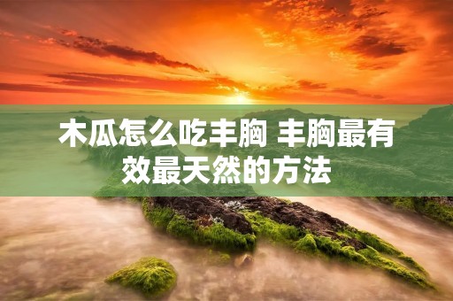 木瓜怎么吃丰胸 丰胸最有效最天然的方法