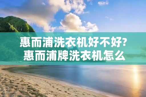 惠而浦洗衣机好不好? 惠而浦牌洗衣机怎么样质量好吗 惠而浦洗衣机好不好? 惠而浦牌洗衣机怎么样质量好吗