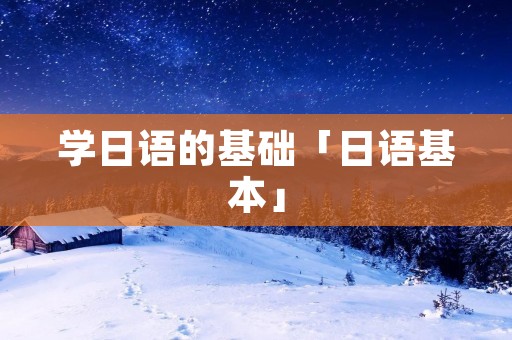 学日语的基础「日语基本」 学日语的基础「日语基本」