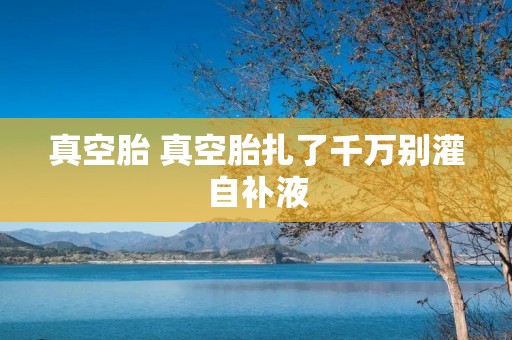 真空胎 真空胎扎了千万别灌自补液 真空胎 真空胎扎了千万别灌自补液