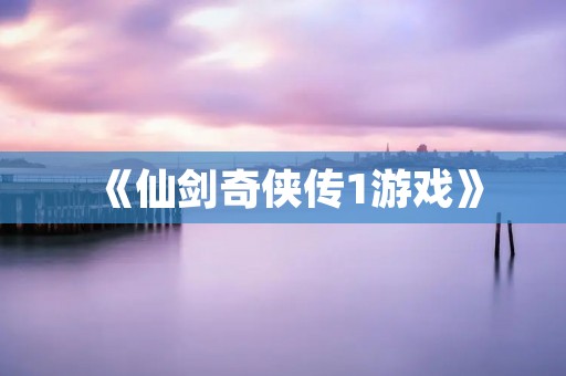 《仙剑奇侠传1游戏》:一部经典的古风RPG游戏 《仙剑奇侠传1游戏》:一部经典的古风RPG游戏