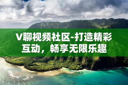 V聊视频社区-打造精彩互动，畅享无限乐趣