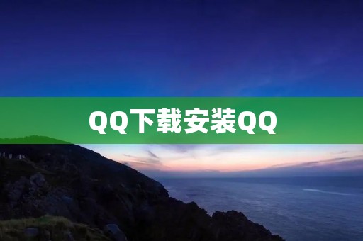 QQ下载安装QQ：畅游社交网络的必备软件