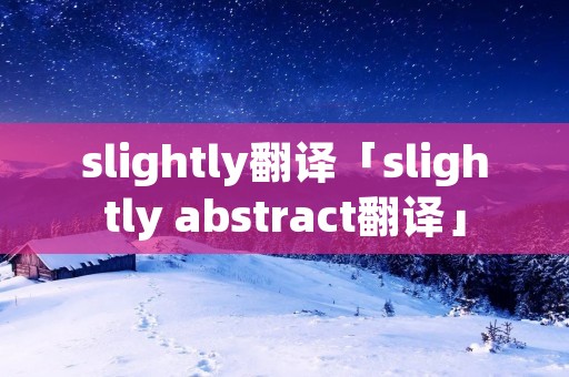 slightly翻译「slightly abstract翻译」