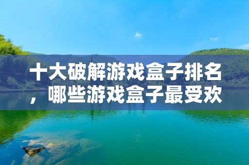 十大破解游戏盒子排名，哪些游戏盒子最受欢迎？