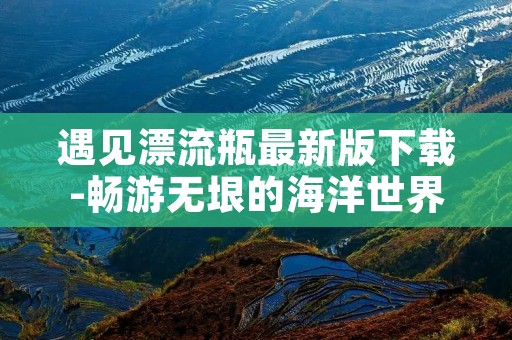 遇见漂流瓶最新版下载-畅游无垠的海洋世界 遇见漂流瓶最新版下载-畅游无垠的海洋世界