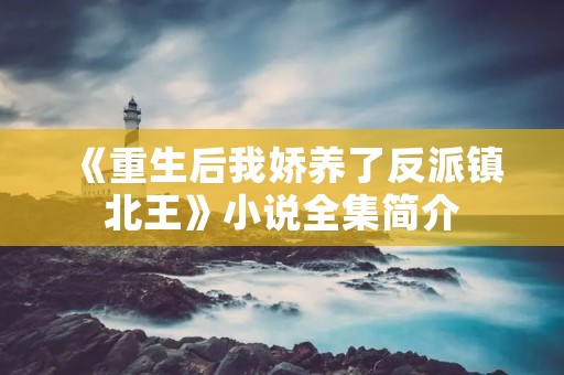 《重生后我娇养了反派镇北王》小说全集简介 《重生后我娇养了反派镇北王》小说全集简介