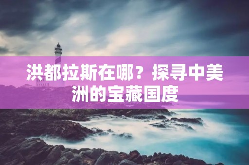 洪都拉斯在哪?探寻中美洲的宝藏国度 洪都拉斯在哪?探寻中美洲的宝藏国度