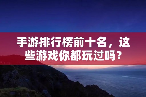 手游排行榜前十名，这些游戏你都玩过吗？