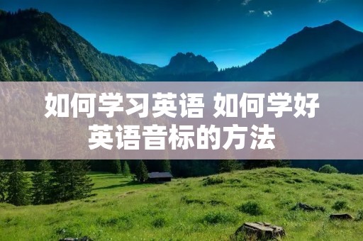 如何学习英语 如何学好英语音标的方法 如何学习英语 如何学好英语音标的方法