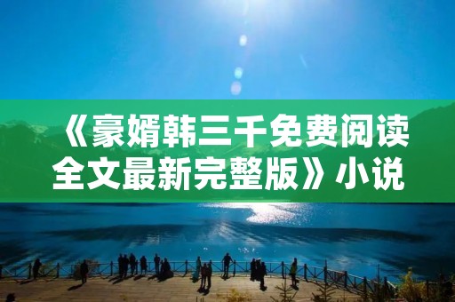 《豪婿韩三千免费阅读全文最新完整版》小说全集简介 《豪婿韩三千免费阅读全文最新完整版》小说全集简介