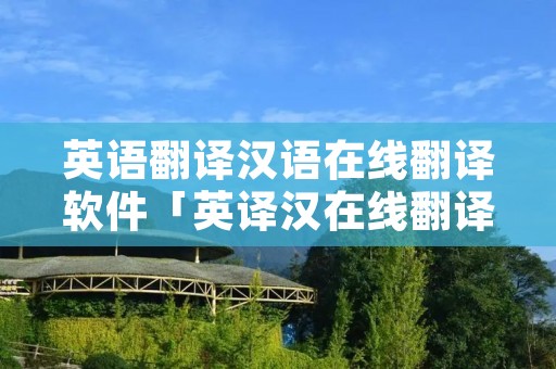 英语翻译汉语在线翻译软件「英译汉在线翻译软件下载」