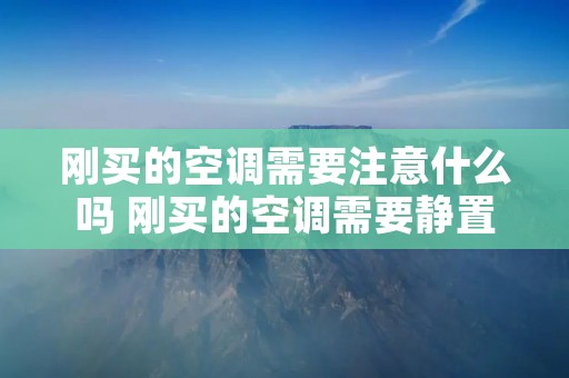 刚买的空调需要注意什么吗 刚买的空调需要静置一段时间吗