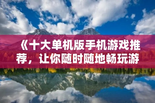《十大单机版手机游戏推荐，让你随时随地畅玩游戏乐趣》