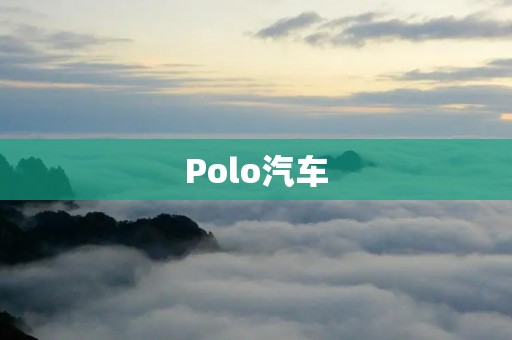 Polo汽车:时尚与品质的完美结合 Polo汽车:时尚与品质的完美结合