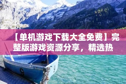 【单机游戏下载大全免费】完整版游戏资源分享，精选热门单机游戏，畅玩游戏乐趣！