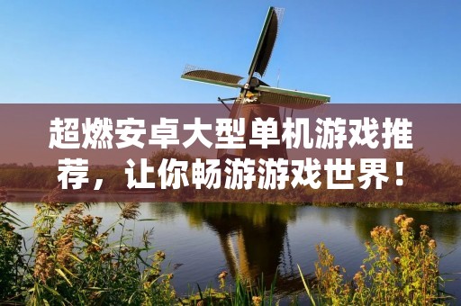 超燃安卓大型单机游戏推荐，让你畅游游戏世界！