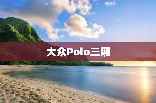 大众Polo三厢：年轻时尚与实用兼具的完美选择