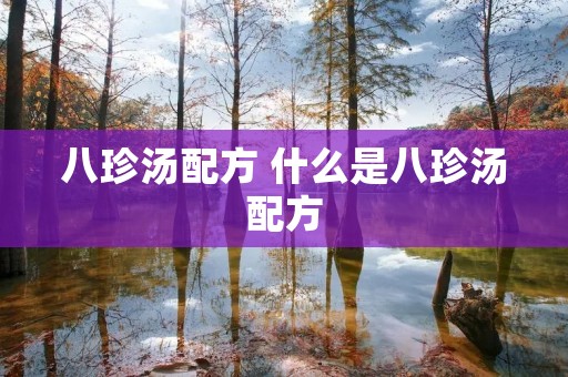 八珍汤配方 什么是八珍汤配方 八珍汤配方 什么是八珍汤配方